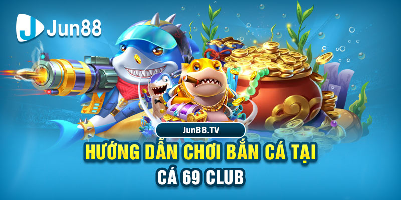 Jun88 - Cá 69 Club: Cung Cấp Trải Nghiệm Cá Cược Đỉnh Cao Hướng dẫn chơi bắn cá tại Cá 69 Club